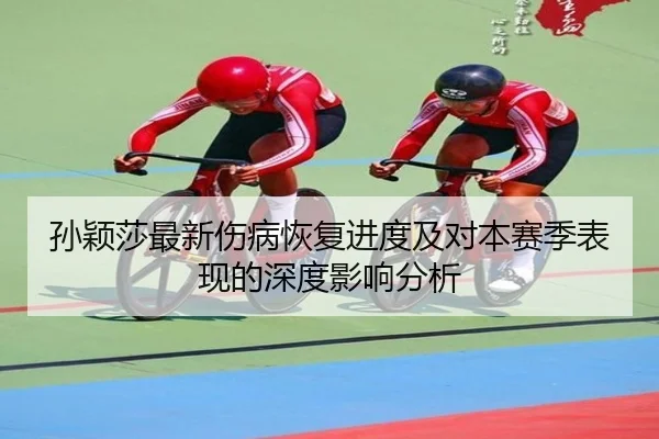 孙颖莎最新伤病恢复进度及对本赛季表现的深度影响分析
