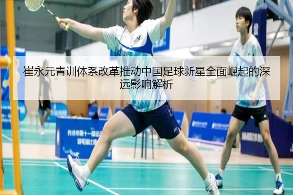 崔永元青训体系改革推动中国足球新星全面崛起的深远影响解析